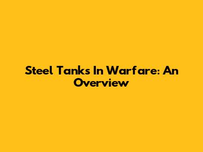 Steel Tanks In Warfare: An Overview