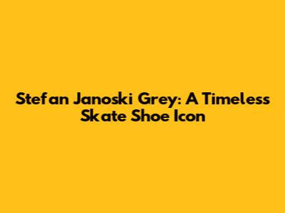 Stefan Janoski Grey: A Timeless Skate Shoe Icon