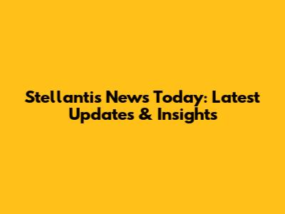 Stellantis News Today: Latest Updates & Insights