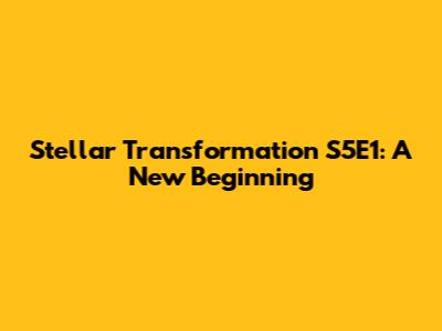 Stellar Transformation S5E1: A New Beginning