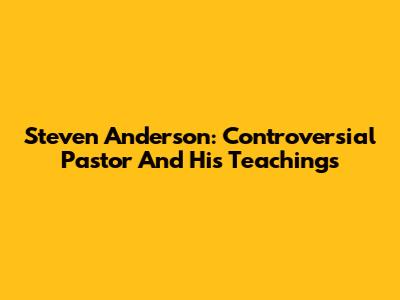 Steven Anderson: Controversial Pastor And His Teachings