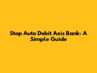 Stop Auto Debit Axis Bank: A Simple Guide