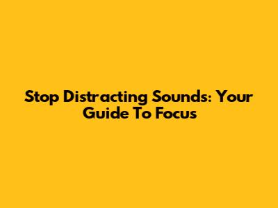 Stop Distracting Sounds: Your Guide To Focus