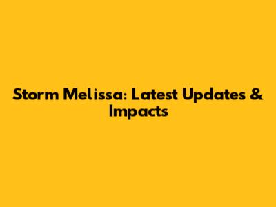 Storm Melissa: Latest Updates & Impacts