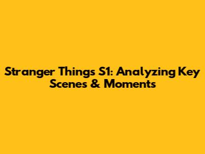 Stranger Things S1: Analyzing Key Scenes & Moments
