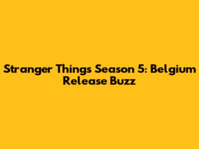 Stranger Things Season 5: Belgium Release Buzz