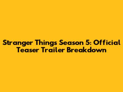 Stranger Things Season 5: Official Teaser Trailer Breakdown