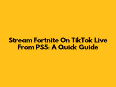 Stream Fortnite On TikTok Live From PS5: A Quick Guide