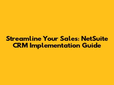 Streamline Your Sales: NetSuite CRM Implementation Guide