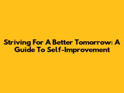 Striving For A Better Tomorrow: A Guide To Self-Improvement
