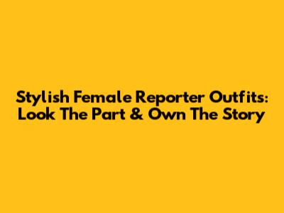 Stylish Female Reporter Outfits: Look The Part & Own The Story