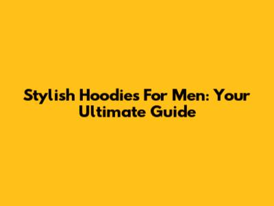 Stylish Hoodies For Men: Your Ultimate Guide
