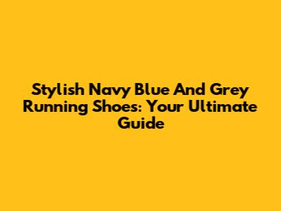 Stylish Navy Blue And Grey Running Shoes: Your Ultimate Guide