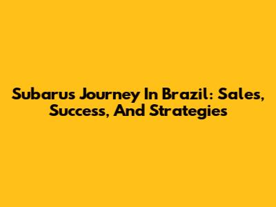 Subaru's Journey In Brazil: Sales, Success, And Strategies