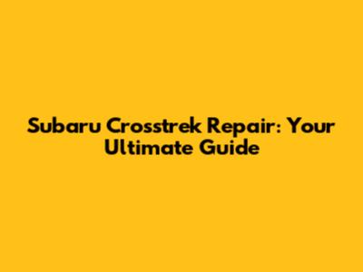 Subaru Crosstrek Repair: Your Ultimate Guide