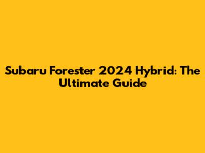Subaru Forester 2024 Hybrid: The Ultimate Guide