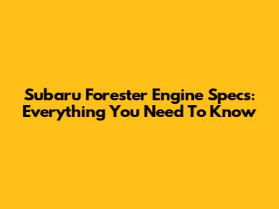 Subaru Forester Engine Specs: Everything You Need To Know