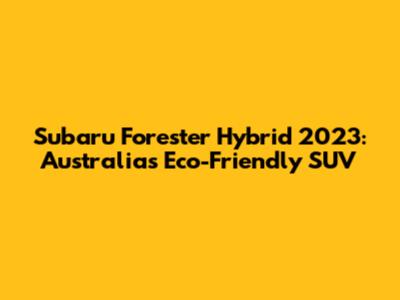 Subaru Forester Hybrid 2023: Australia's Eco-Friendly SUV