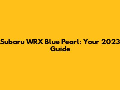 Subaru WRX Blue Pearl: Your 2023 Guide
