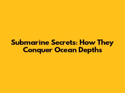 Submarine Secrets: How They Conquer Ocean Depths