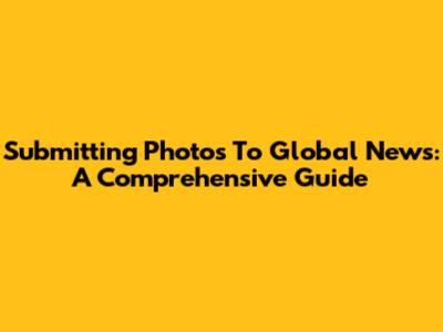 Submitting Photos To Global News: A Comprehensive Guide