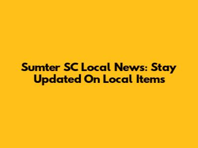 Sumter SC Local News: Stay Updated On Local Items