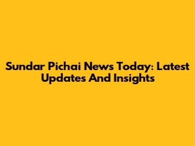 Sundar Pichai News Today: Latest Updates And Insights