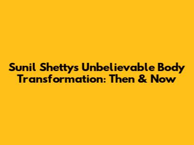 Sunil Shetty's Unbelievable Body Transformation: Then & Now
