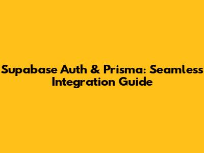 Supabase Auth & Prisma: Seamless Integration Guide