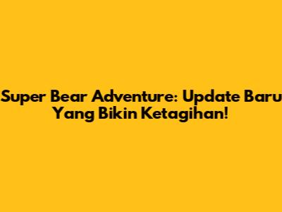 Super Bear Adventure: Update Baru Yang Bikin Ketagihan!