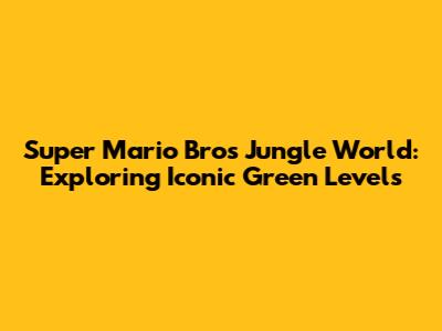 Super Mario Bros Jungle World: Exploring Iconic Green Levels