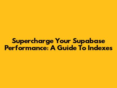 Supercharge Your Supabase Performance: A Guide To Indexes