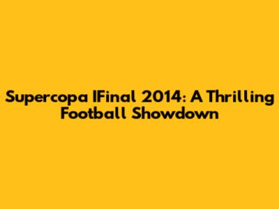 Supercopa IFinal 2014: A Thrilling Football Showdown