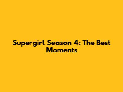 Supergirl Season 4: The Best Moments