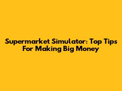Supermarket Simulator: Top Tips For Making Big Money