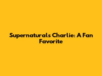 Supernatural's Charlie: A Fan Favorite
