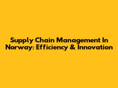 Supply Chain Management In Norway: Efficiency & Innovation