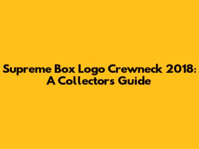 Supreme Box Logo Crewneck 2018: A Collector's Guide