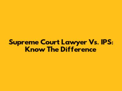 Supreme Court Lawyer Vs. IPS: Know The Difference