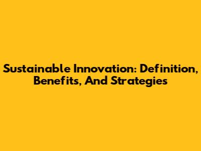 Sustainable Innovation: Definition, Benefits, And Strategies