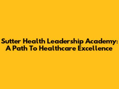 Sutter Health Leadership Academy: A Path To Healthcare Excellence