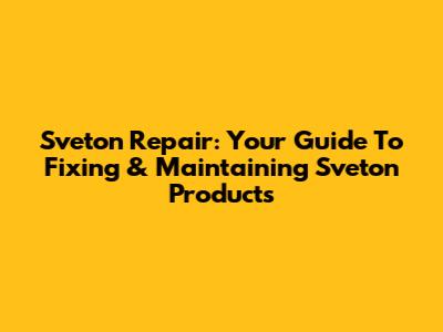 Sveton Repair: Your Guide To Fixing & Maintaining Sveton Products