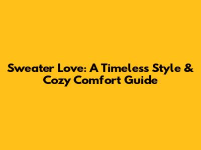 Sweater Love: A Timeless Style & Cozy Comfort Guide