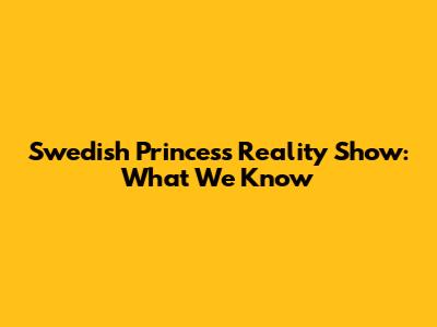 Swedish Princess Reality Show: What We Know