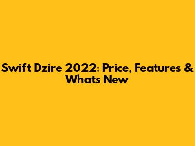 Swift Dzire 2022: Price, Features & What's New