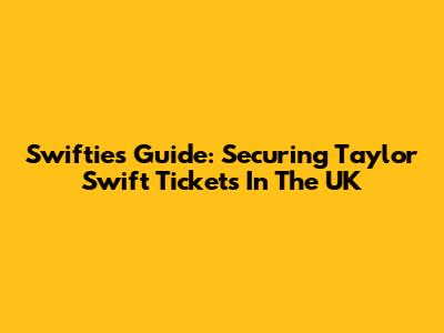 Swifties Guide: Securing Taylor Swift Tickets In The UK