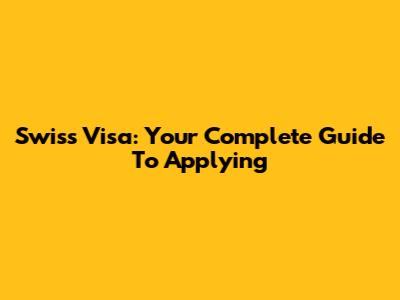 Swiss Visa: Your Complete Guide To Applying