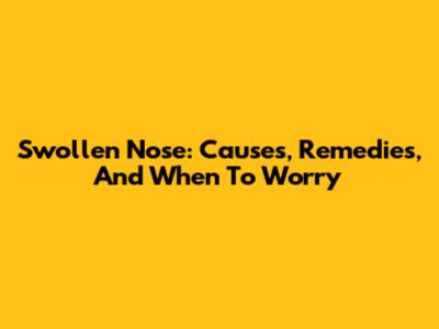 Swollen Nose: Causes, Remedies, And When To Worry