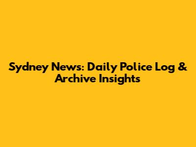 Sydney News: Daily Police Log & Archive Insights