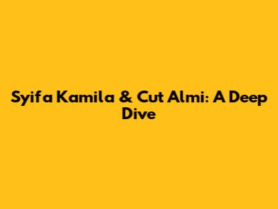 Syifa Kamila & Cut Almi: A Deep Dive